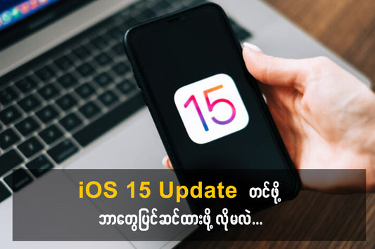 iPhone User တွေအနေနဲ့ iOS 15 တင်မယ်ဆိုဘာတွေပြင်ဆင်ထားရမလဲ?